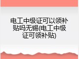 电工中级证可以领补贴吗无锡(电工中级证可领补贴)