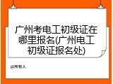 广州考电工初级证在哪里报名(广州电工初级证报名处)