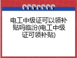 电工中级证可以领补贴吗临汾(电工中级证可领补贴)