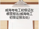威海考电工初级证在哪里报名(威海电工初级证报名处)