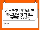河南考电工初级证在哪里报名(河南电工初级证报名处)