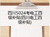 四川5024考电工四级补贴(四川电工四级补贴)