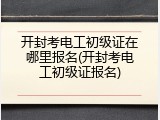 开封考电工初级证在哪里报名(开封考电工初级证报名)