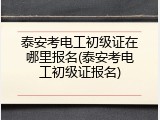 泰安考电工初级证在哪里报名(泰安考电工初级证报名)
