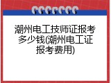 潮州电工技师证报考多少钱(潮州电工证报考费用)