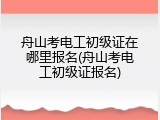 舟山考电工初级证在哪里报名(舟山考电工初级证报名)