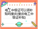 电工中级证可以领补贴吗重庆(重庆电工中级证补贴)