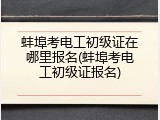 蚌埠考电工初级证在哪里报名(蚌埠考电工初级证报名)