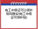 电工中级证可以领补贴吗雅安(电工中级证可领补贴)