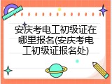 安庆考电工初级证在哪里报名(安庆考电工初级证报名处)