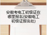 安徽考电工初级证在哪里报名(安徽电工初级证报名处)