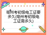 亳州考初级电工证要多久(亳州考初级电工证需多久)