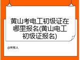 黄山考电工初级证在哪里报名(黄山电工初级证报名)
