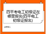 四平考电工初级证在哪里报名(四平电工初级证报名)