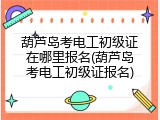 葫芦岛考电工初级证在哪里报名(葫芦岛考电工初级证报名)