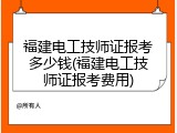福建电工技师证报考多少钱(福建电工技师证报考费用)