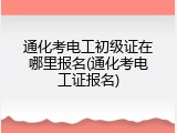 通化考电工初级证在哪里报名(通化考电工证报名)