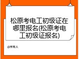 松原考电工初级证在哪里报名(松原考电工初级证报名)