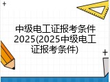 中级电工证报考条件2025(2025中级电工证报考条件)
