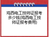鸡西电工技师证报考多少钱(鸡西电工技师证报考费用)