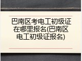 巴南区考电工初级证在哪里报名(巴南区电工初级证报名)