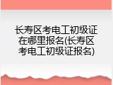 长寿区考电工初级证在哪里报名(长寿区考电工初级证报名)