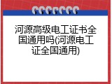 河源高级电工证书全国通用吗(河源电工证全国通用)
