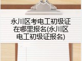 永川区考电工初级证在哪里报名(永川区电工初级证报名)