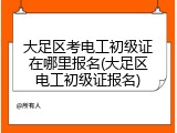 大足区考电工初级证在哪里报名(大足区电工初级证报名)
