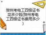 贺州考电工四级证书花多少钱(贺州考电工四级证书费用多少)