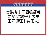 贵港考电工四级证书花多少钱(贵港考电工四级证书费用高)