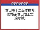 营口电工二级实操考试内容(营口电工实操考试)