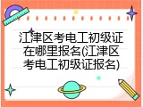 江津区考电工初级证在哪里报名(江津区考电工初级证报名)