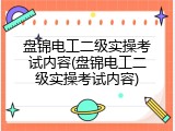 盘锦电工二级实操考试内容(盘锦电工二级实操考试内容)