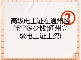 高级电工证在通州区能拿多少钱(通州高级电工证工资)