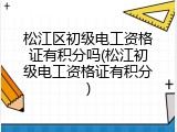 松江区初级电工资格证有积分吗(松江初级电工资格证有积分)