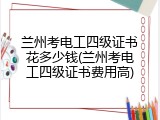 兰州考电工四级证书花多少钱(兰州考电工四级证书费用高)