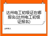 达州电工初级证在哪报名(达州电工初级证报名)