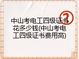 中山考电工四级证书花多少钱(中山考电工四级证书费用高)