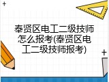 奉贤区电工二级技师怎么报考(奉贤区电工二级技师报考)