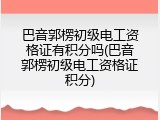 巴音郭楞初级电工资格证有积分吗(巴音郭楞初级电工资格证积分)