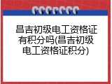 昌吉初级电工资格证有积分吗(昌吉初级电工资格证积分)