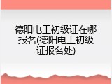 德阳电工初级证在哪报名(德阳电工初级证报名处)