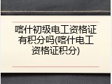 喀什初级电工资格证有积分吗(喀什电工资格证积分)