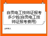 自贡电工技师证报考多少钱(自贡电工技师证报考费用)