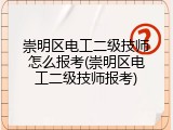 崇明区电工二级技师怎么报考(崇明区电工二级技师报考)