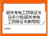韶关考电工四级证书花多少钱(韶关考电工四级证书费用高)