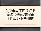 东莞考电工四级证书花多少钱(东莞考电工四级证书费用高)