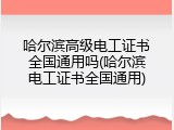 哈尔滨高级电工证书全国通用吗(哈尔滨电工证书全国通用)
