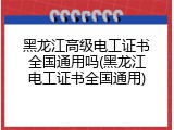 黑龙江高级电工证书全国通用吗(黑龙江电工证书全国通用)